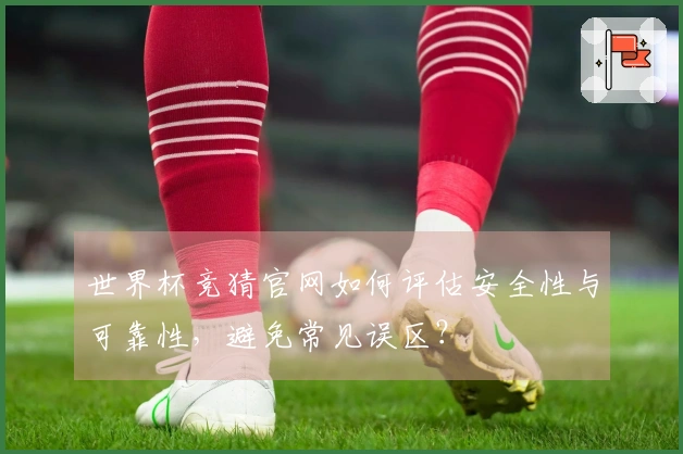 世界杯竞猜官网如何评估安全性与可靠性，避免常见误区？