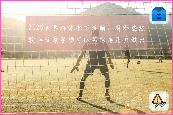 2026世界杯体彩下注前，有哪些经验和注意事项可以帮助老用户做出更好决策？