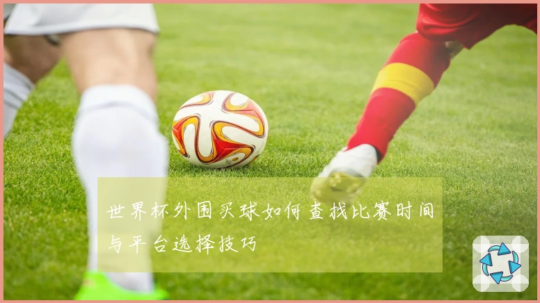 世界杯外围买球如何查找比赛时间与平台选择技巧