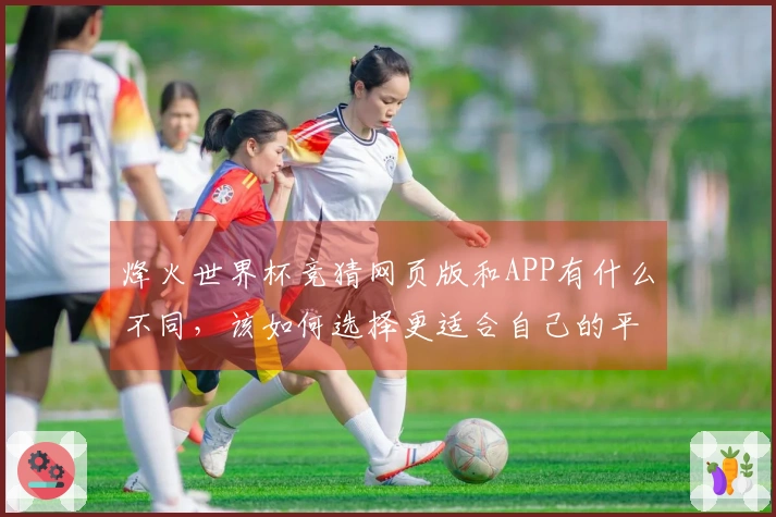 烽火世界杯竞猜网页版和APP有什么不同，该如何选择更适合自己的平台？