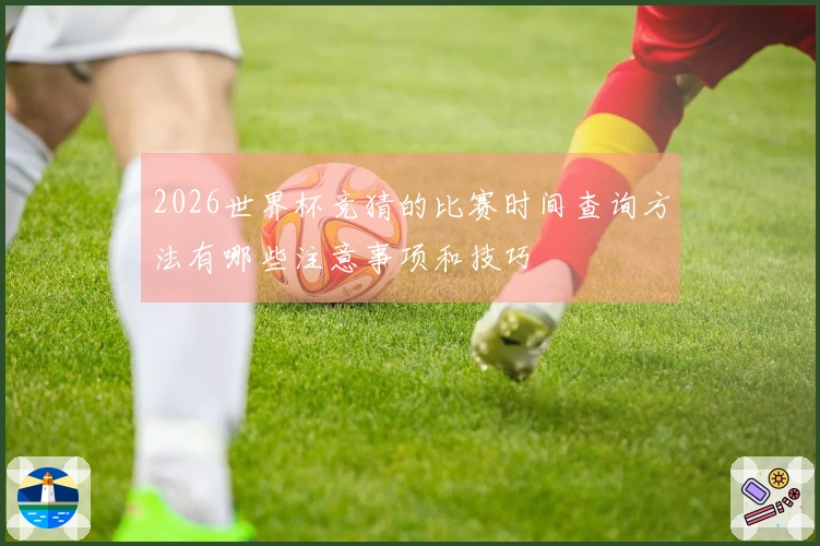 2026世界杯竞猜的比赛时间查询方法有哪些注意事项和技巧