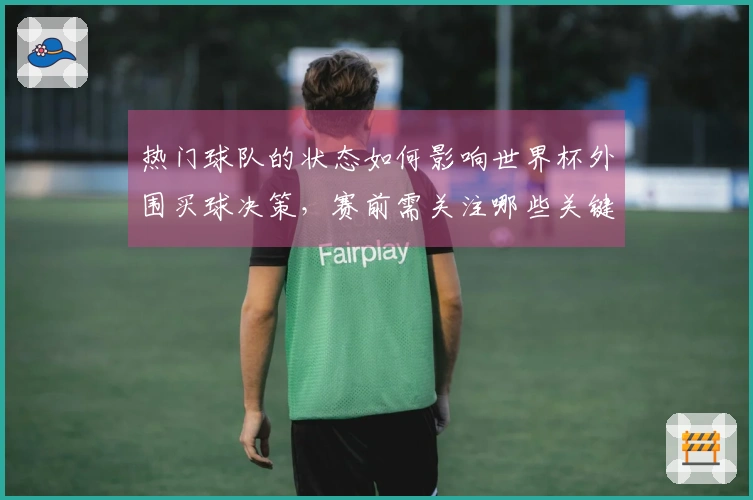 热门球队的状态如何影响世界杯外围买球决策，赛前需关注哪些关键因素