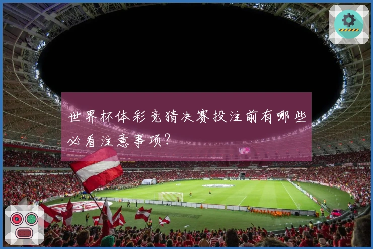 世界杯体彩竞猜决赛投注前有哪些必看注意事项?