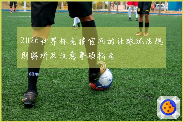 2026世界杯竞猜官网的让球玩法规则解析及注意事项指南