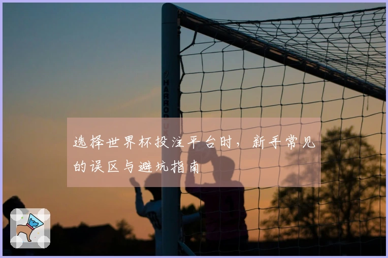 选择世界杯投注平台时,新手常见的误区与避坑指南