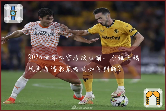 2026世界杯官方投注前，小组出线规则与博彩策略该如何判断？