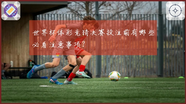 世界杯体彩竞猜决赛投注前有哪些必看注意事项？