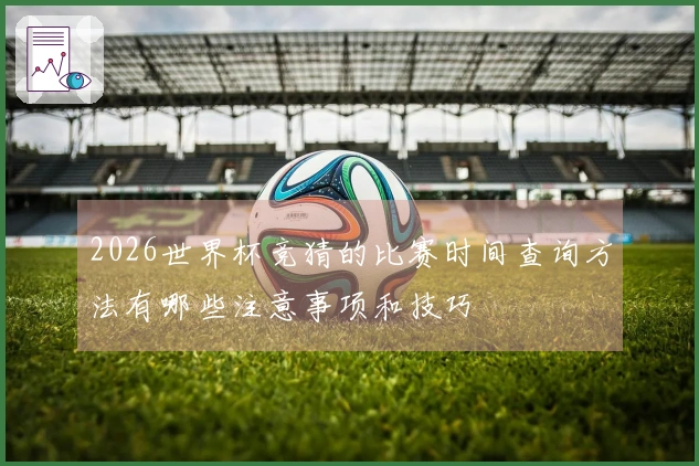 2026世界杯竞猜的比赛时间查询方法有哪些注意事项和技巧