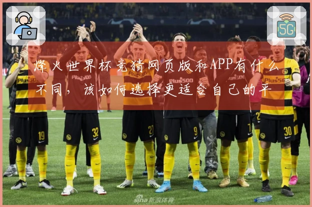 烽火世界杯竞猜网页版和APP有什么不同，该如何选择更适合自己的平台？