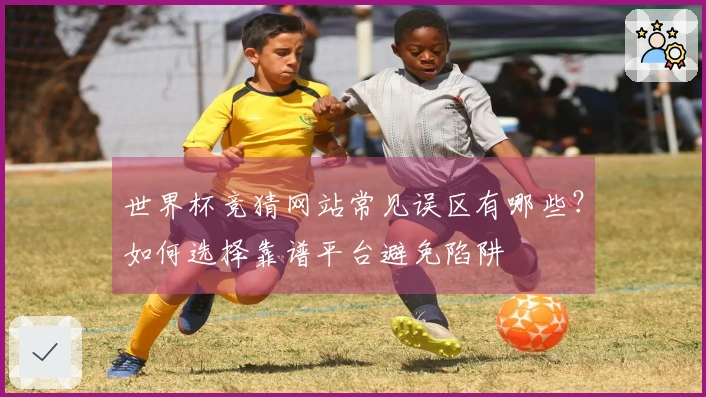 世界杯竞猜网站常见误区有哪些？如何选择靠谱平台避免陷阱