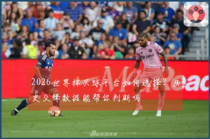 2026世界杯买球平台如何选择？历史交锋数据能帮你判断吗