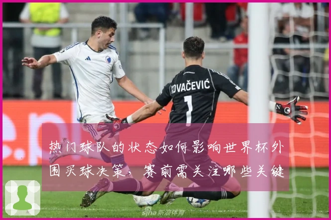 热门球队的状态如何影响世界杯外围买球决策，赛前需关注哪些关键因素