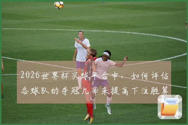 2026世界杯买球平台中，如何评估各球队的夺冠几率来提高下注胜算