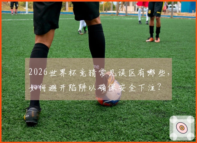 2026世界杯竞猜常见误区有哪些，如何避开陷阱以确保安全下注？