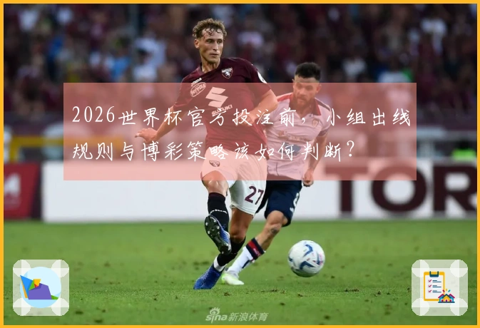 2026世界杯官方投注前，小组出线规则与博彩策略该如何判断？