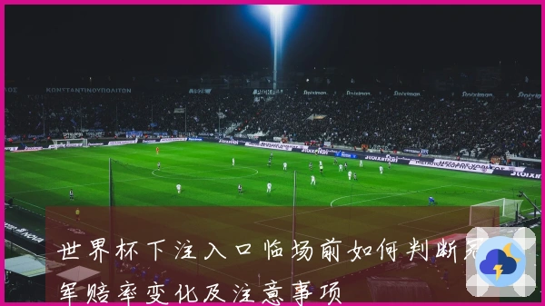 世界杯下注入口临场前如何判断冠军赔率变化及注意事项