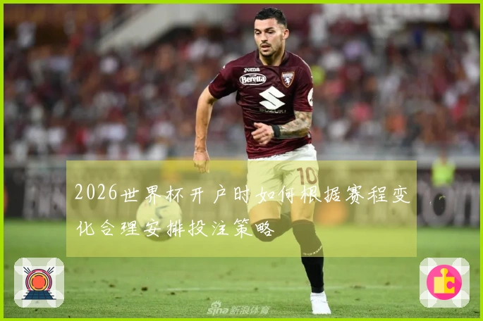 2026世界杯开户时如何根据赛程变化合理安排投注策略