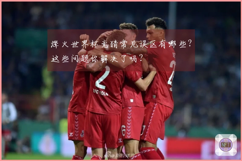 烽火世界杯竞猜常见误区有哪些？这些问题你解决了吗？
