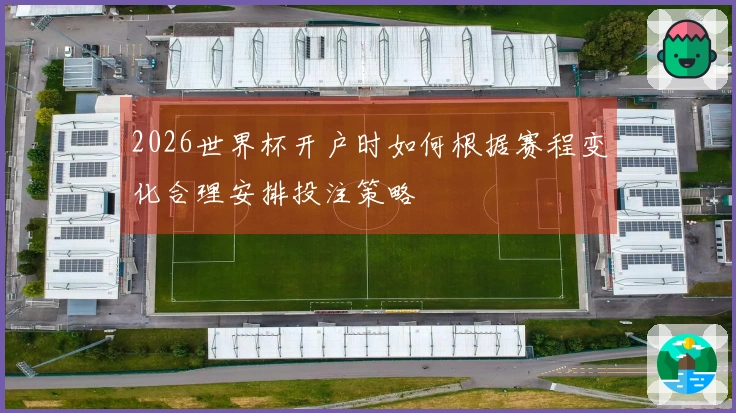2026世界杯开户时如何根据赛程变化合理安排投注策略
