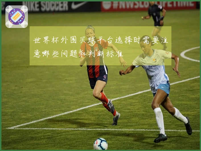 世界杯外围买球平台选择时需要注意哪些问题和判断标准