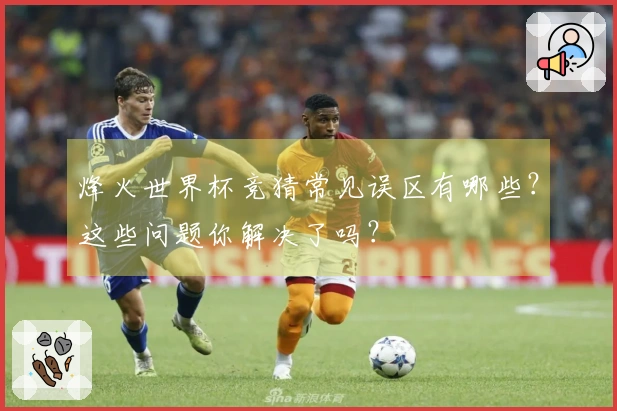 烽火世界杯竞猜常见误区有哪些？这些问题你解决了吗？