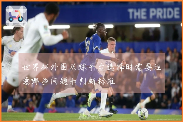 世界杯外围买球平台选择时需要注意哪些问题和判断标准