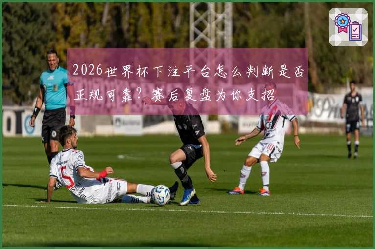 2026世界杯下注平台怎么判断是否正规可靠？赛后复盘为你支招