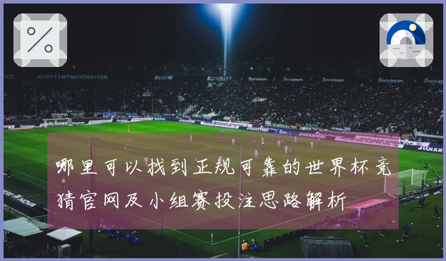 哪里可以找到正规可靠的世界杯竞猜官网及小组赛投注思路解析