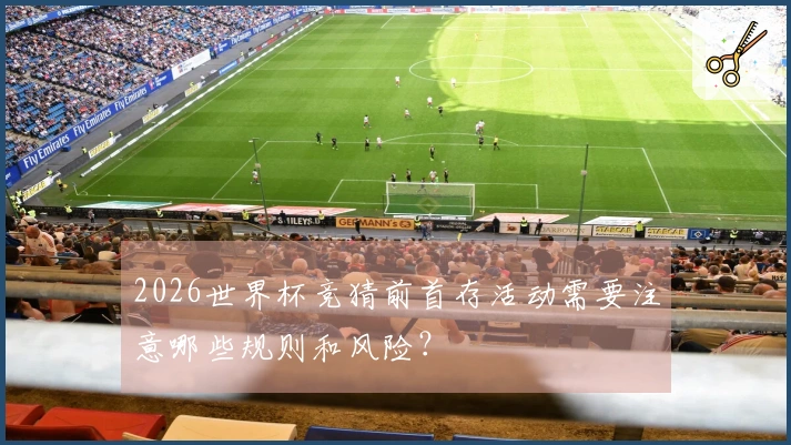 2026世界杯竞猜前首存活动需要注意哪些规则和风险？