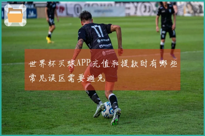 世界杯买球APP充值和提款时有哪些常见误区需要避免