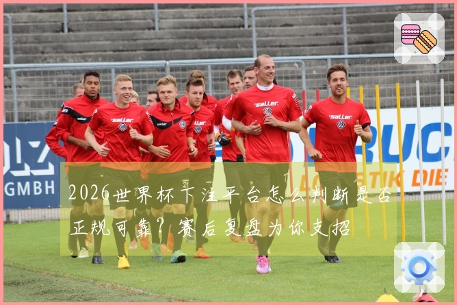 2026世界杯下注平台怎么判断是否正规可靠？赛后复盘为你支招