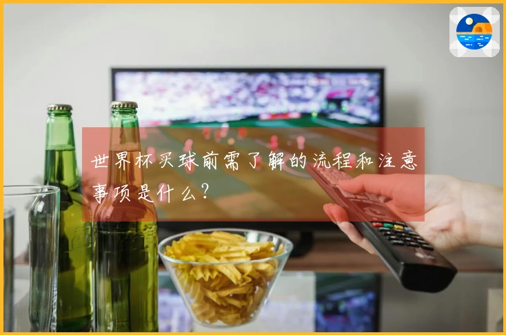 世界杯买球前需了解的流程和注意事项是什么？