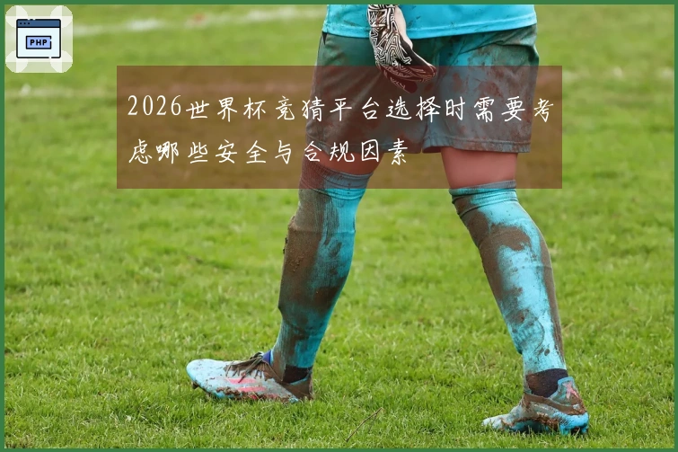 2026世界杯竞猜平台选择时需要考虑哪些安全与合规因素