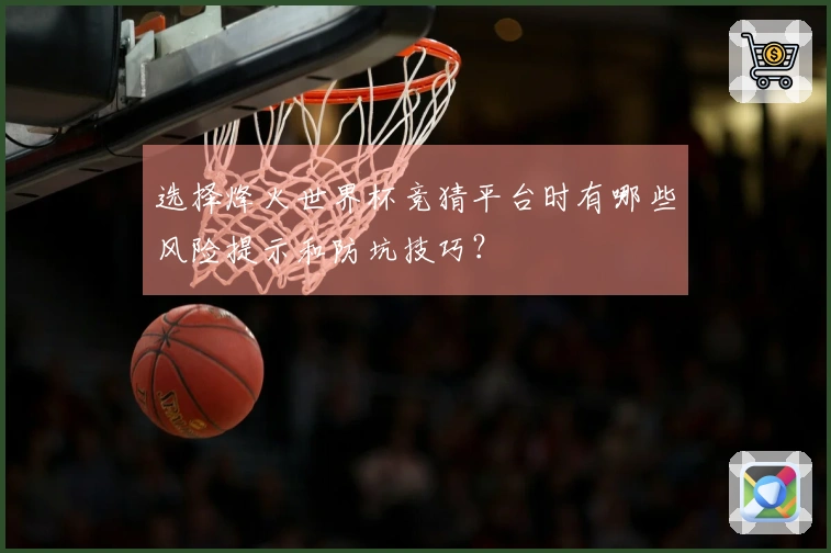 选择烽火世界杯竞猜平台时有哪些风险提示和防坑技巧?