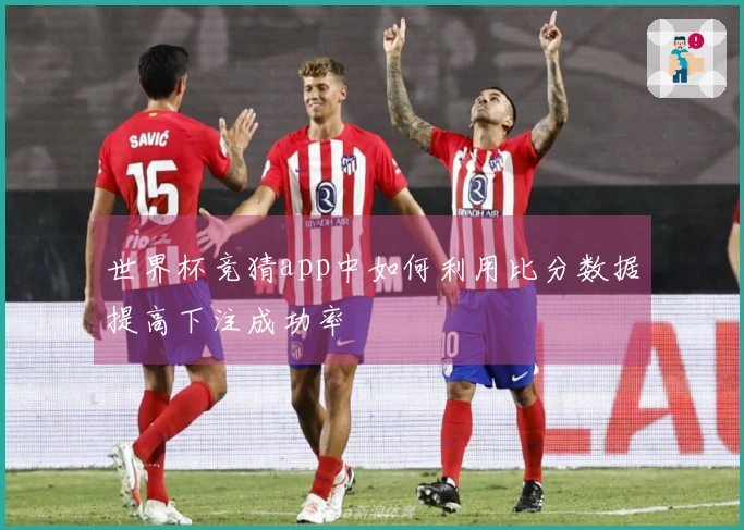 世界杯竞猜app中如何利用比分数据提高下注成功率
