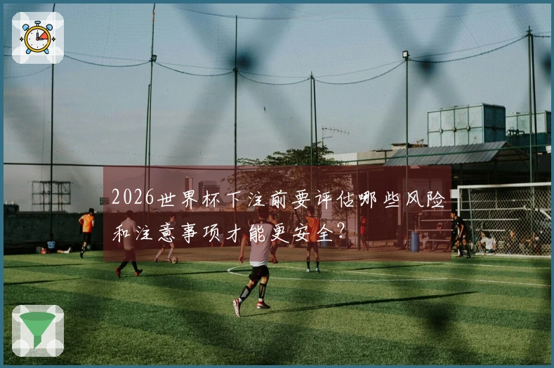 2026世界杯下注前要评估哪些风险和注意事项才能更安全？