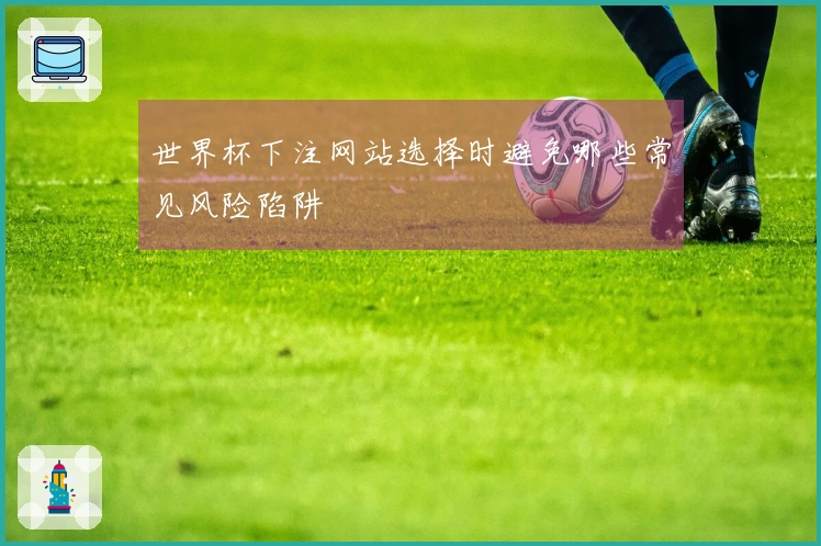 世界杯下注网站选择时避免哪些常见风险陷阱