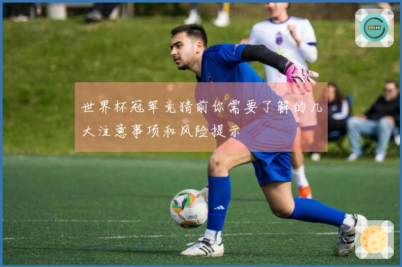 世界杯冠军竞猜前你需要了解的几大注意事项和风险提示