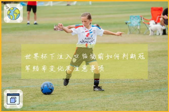 世界杯下注入口临场前如何判断冠军赔率变化及注意事项