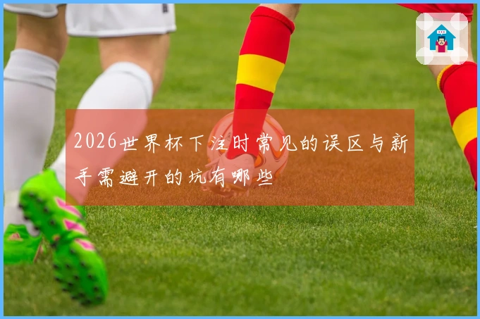 2026世界杯下注时常见的误区与新手需避开的坑有哪些