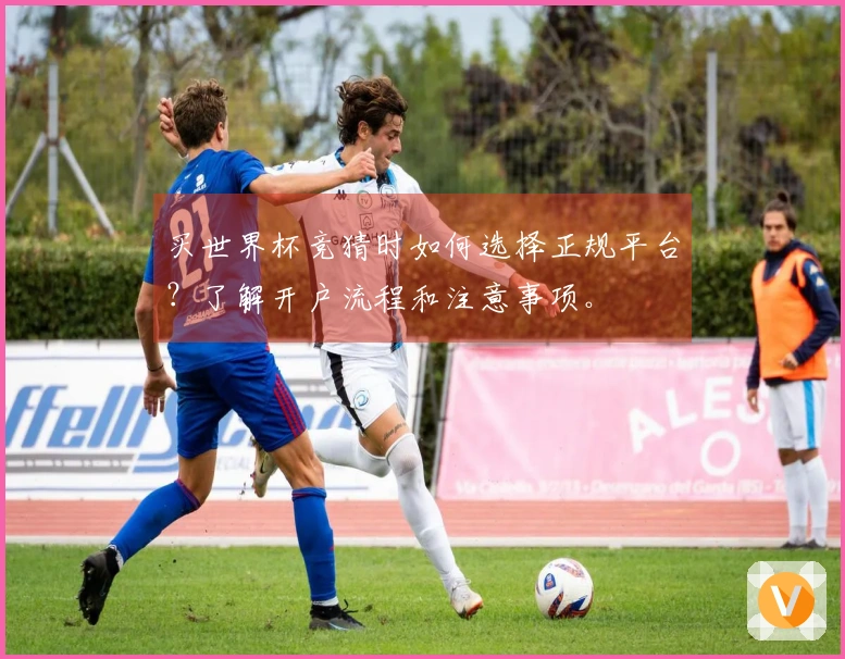 买世界杯竞猜时如何选择正规平台？了解开户流程和注意事项。