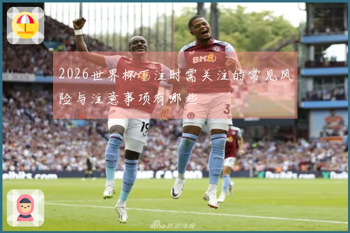 2026世界杯下注时需关注的常见风险与注意事项有哪些