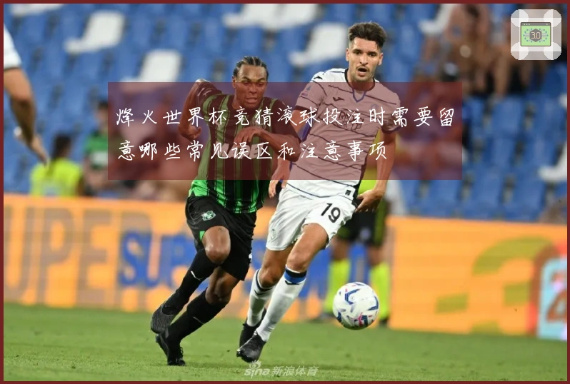 烽火世界杯竞猜滚球投注时需要留意哪些常见误区和注意事项