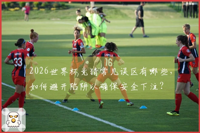 2026世界杯竞猜常见误区有哪些，如何避开陷阱以确保安全下注？