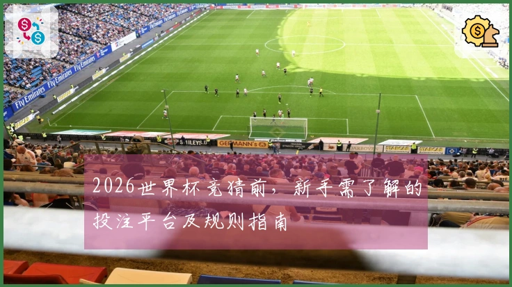 2026世界杯竞猜前，新手需了解的投注平台及规则指南