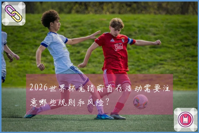 2026世界杯竞猜前首存活动需要注意哪些规则和风险？