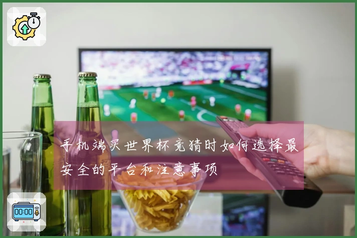 手机端买世界杯竞猜时如何选择最安全的平台和注意事项